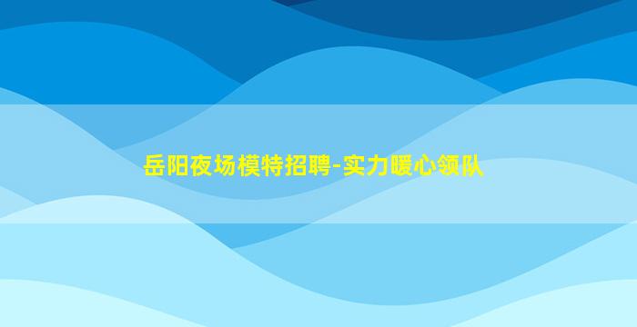 岳阳夜场模特招聘-实力暖心领队